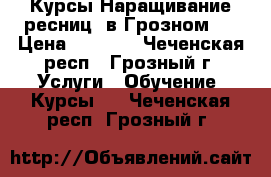 Курсы Наращивание ресниц( в Грозном ) › Цена ­ 6 000 - Чеченская респ., Грозный г. Услуги » Обучение. Курсы   . Чеченская респ.,Грозный г.
